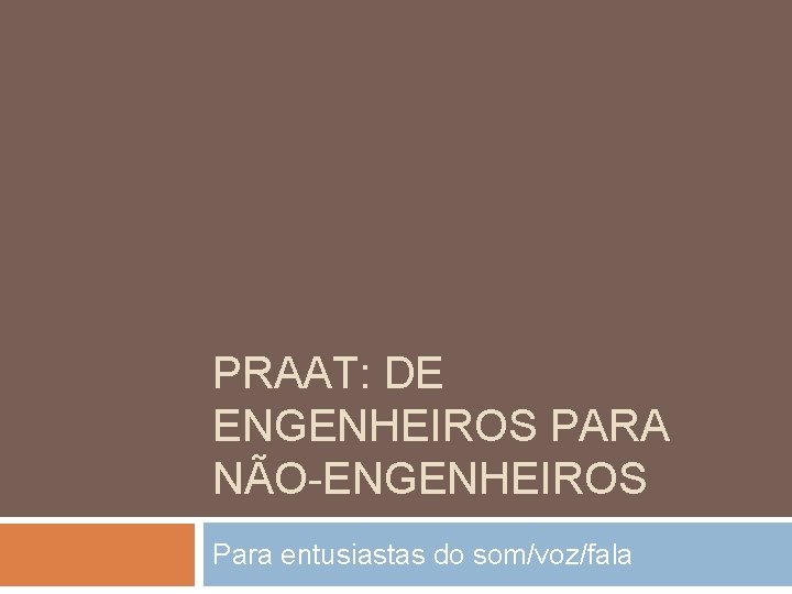 PRAAT: DE ENGENHEIROS PARA NÃO-ENGENHEIROS Para entusiastas do som/voz/fala 