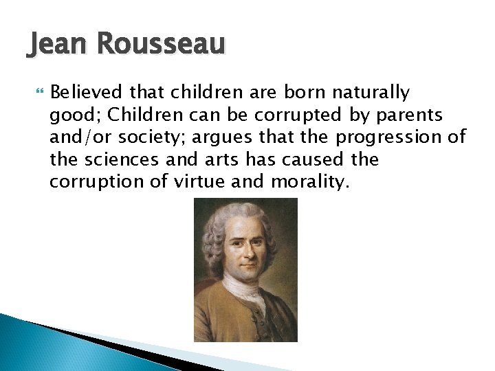 Jean Rousseau Believed that children are born naturally good; Children can be corrupted by