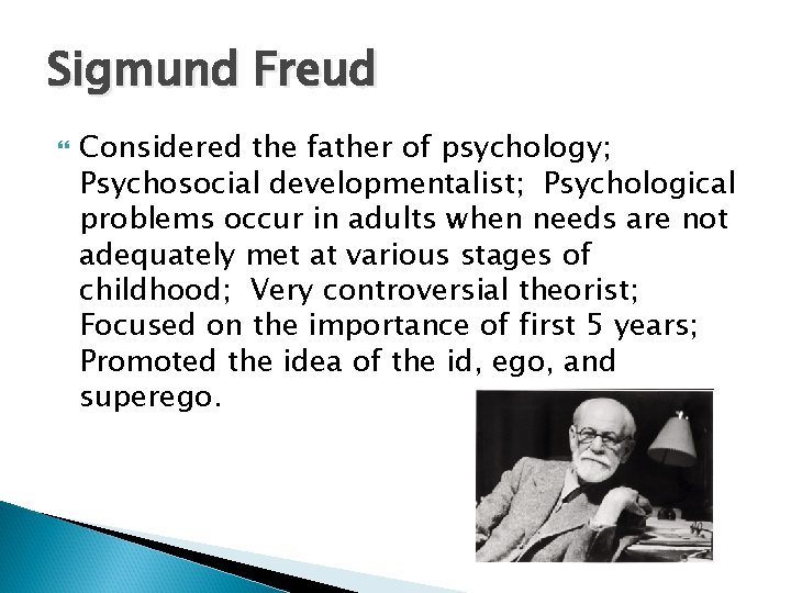 Sigmund Freud Considered the father of psychology; Psychosocial developmentalist; Psychological problems occur in adults