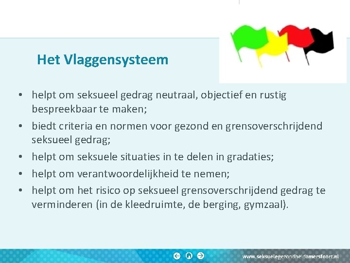 Het Vlaggensysteem • helpt om seksueel gedrag neutraal, objectief en rustig bespreekbaar te maken; Het Vlaggensysteem • helpt om seksueel gedrag neutraal, objectief en rustig bespreekbaar te maken;