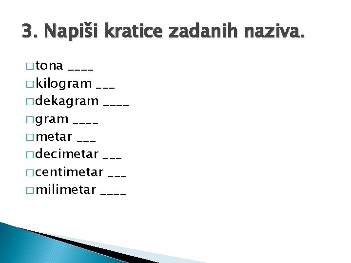 3. Napiši kratice zadanih naziva. � tona ____ � kilogram ___ � dekagram ____