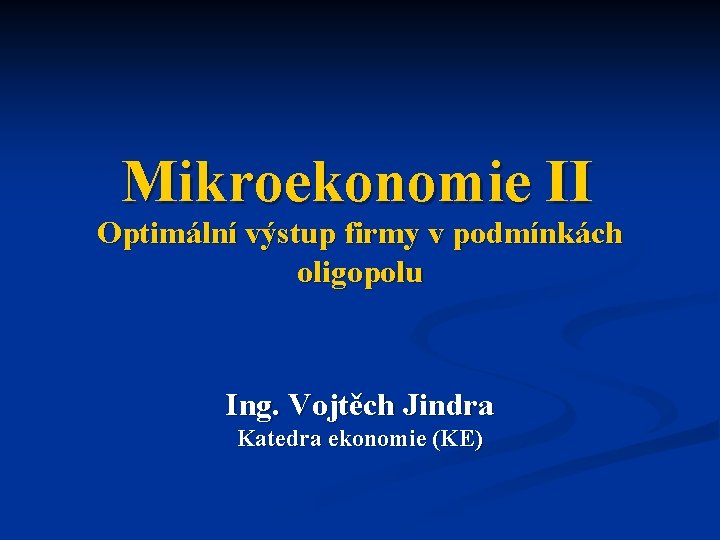 Mikroekonomie II Optimální výstup firmy v podmínkách oligopolu Ing. Vojtěch Jindra Katedra ekonomie (KE)