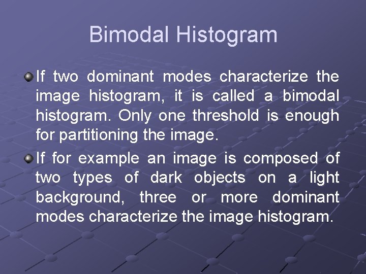Bimodal Histogram If two dominant modes characterize the image histogram, it is called a