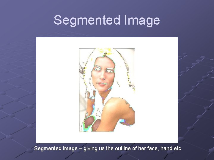Segmented Image Segmented image – giving us the outline of her face, hand etc