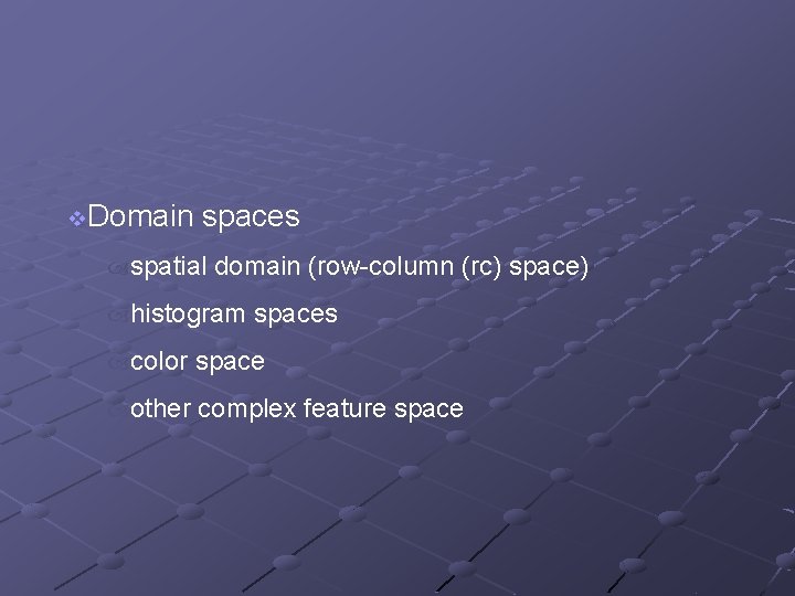 v. Domain spaces spatial domain (row-column (rc) space) histogram spaces color space other complex