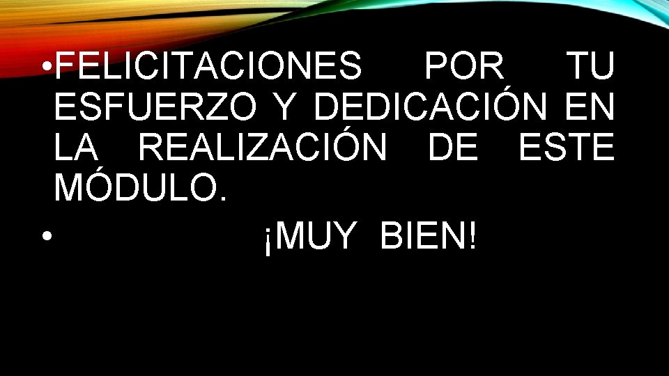  • FELICITACIONES POR TU ESFUERZO Y DEDICACIÓN EN LA REALIZACIÓN DE ESTE MÓDULO.