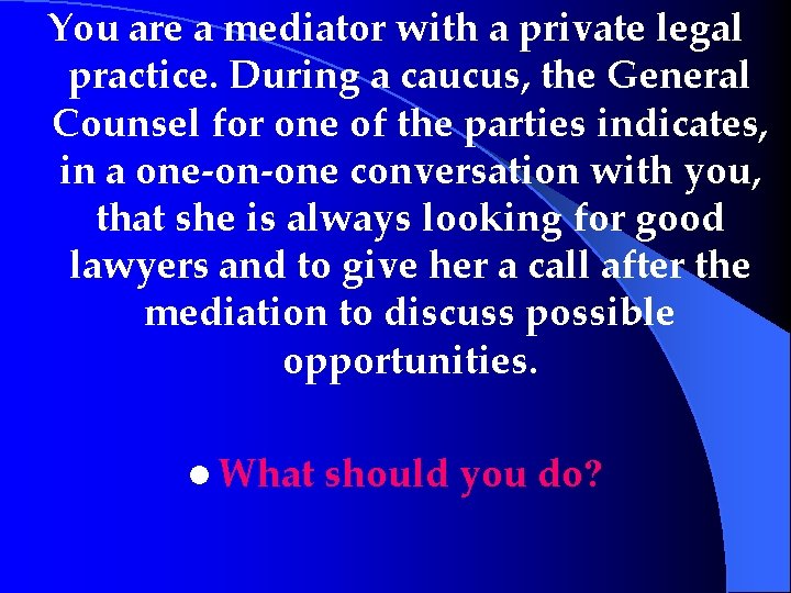 You are a mediator with a private legal practice. During a caucus, the General