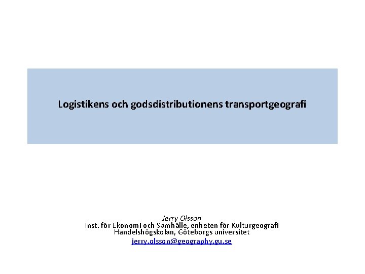 Logistikens och godsdistributionens transportgeografi Jerry Olsson Inst. för Ekonomi och Samhälle, enheten för Kulturgeografi