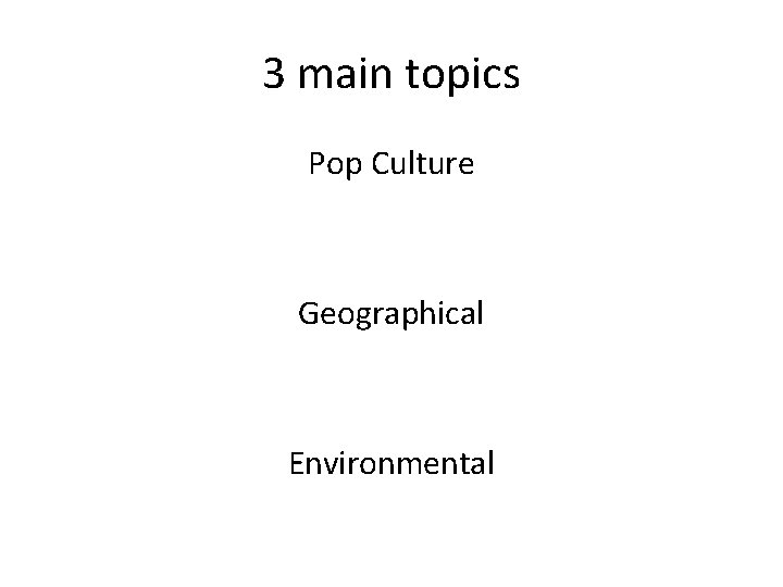 3 main topics Pop Culture Geographical Environmental 