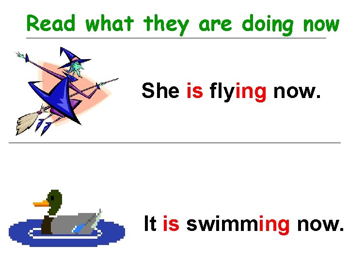 Read what they are doing now She is flying now. It is swimming now.