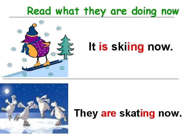 Read what they are doing now It is skiing now. They are skating now.