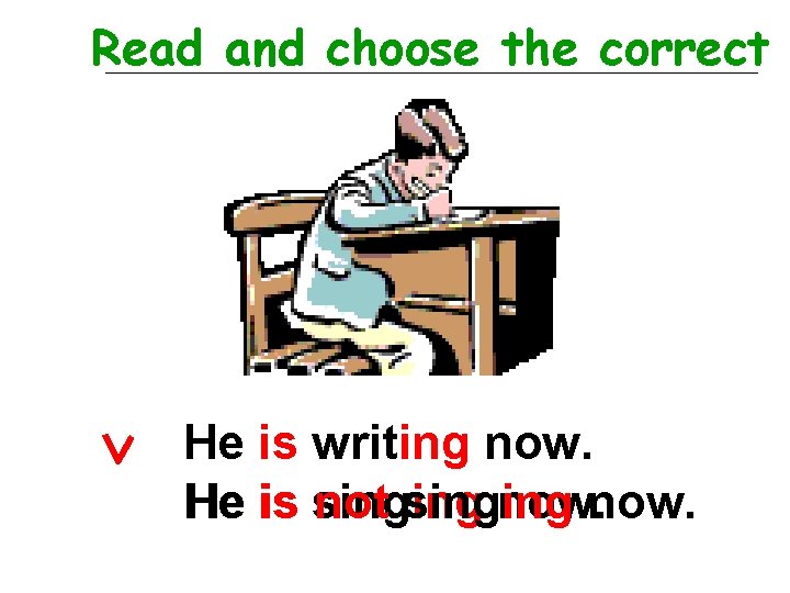 Read and choose the correct He is writing now. He is singing not singing