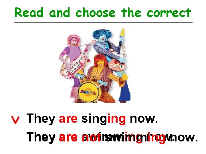 Read and choose the correct They are singing now. They are swimming now. not