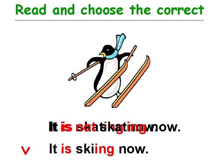 Read and choose the correct It. It is is not skating now. It is