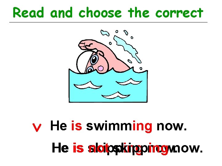 Read and choose the correct He is swimming now. He is skipping not skipping