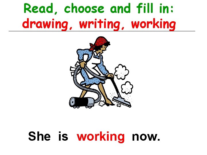 Read, choose and fill in: drawing, writing, working She is working now. 