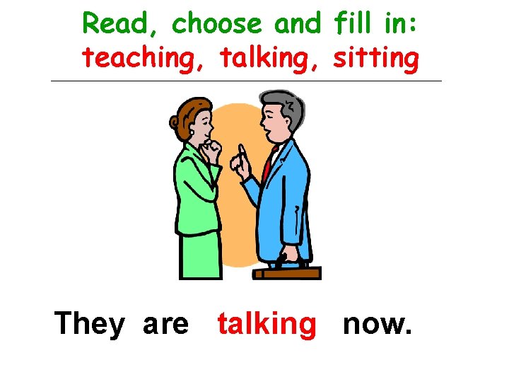 Read, choose and fill in: teaching, talking, sitting They are talking now. 