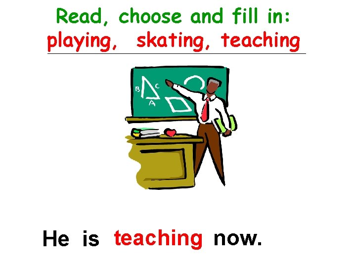 Read, choose and fill in: playing, skating, teaching He is teaching now. 