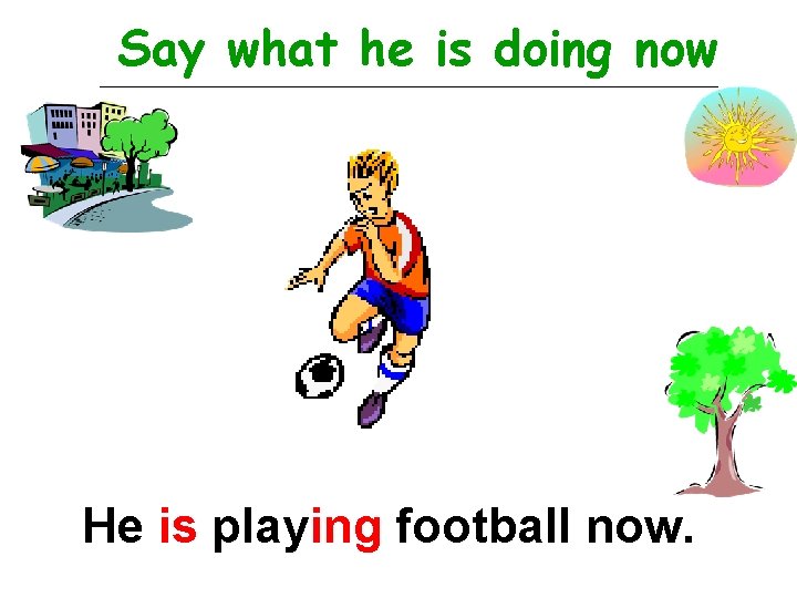 Say what he is doing now He is playing football now. 