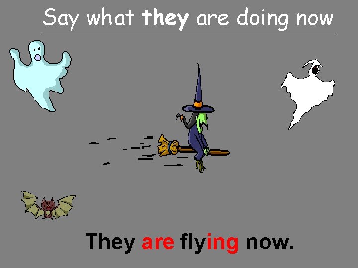 Say what they are doing now They are flying now. 