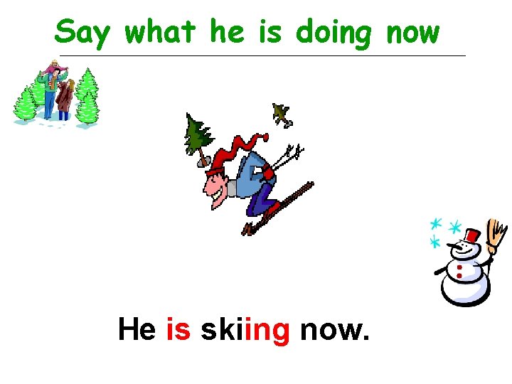 Say what he is doing now He is skiing now. 