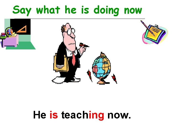 Say what he is doing now He is teaching now. 
