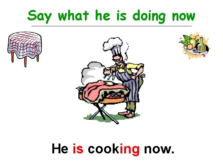 Say what he is doing now He is cooking now. 