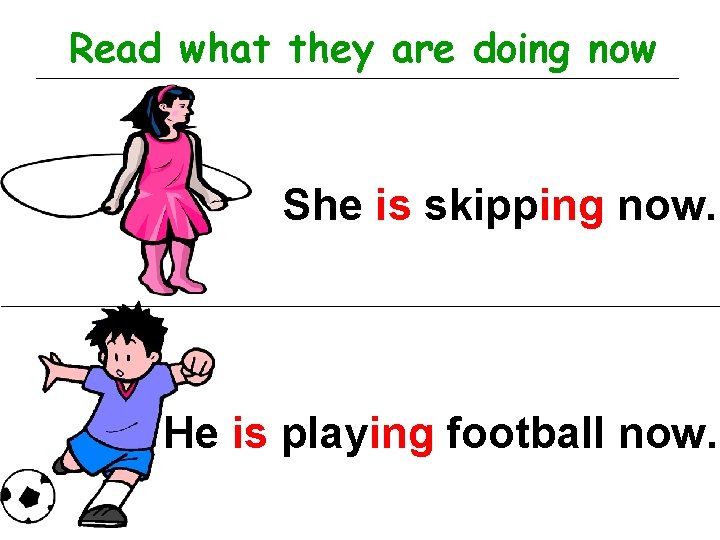 Read what they are doing now She is skipping now. He is playing football