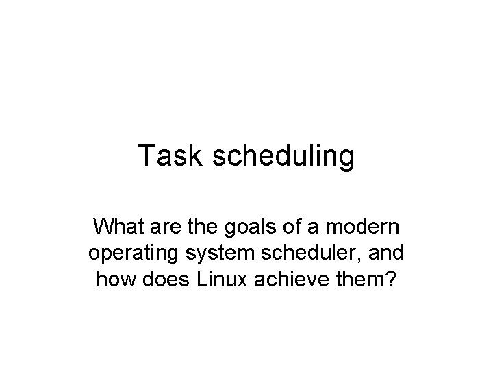 Task scheduling What are the goals of a modern operating system scheduler, and how