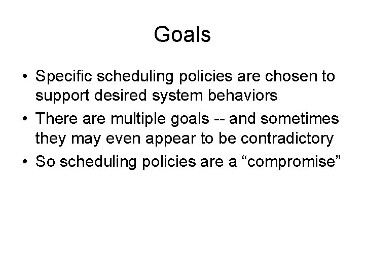 Goals • Specific scheduling policies are chosen to support desired system behaviors • There
