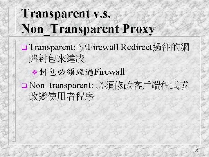 Transparent v. s. Non_Transparent Proxy q Transparent: 靠Firewall Redirect過往的網 路封包來達成 v封包必須經過Firewall q Non_transparent: 必須修改客戶端程式或