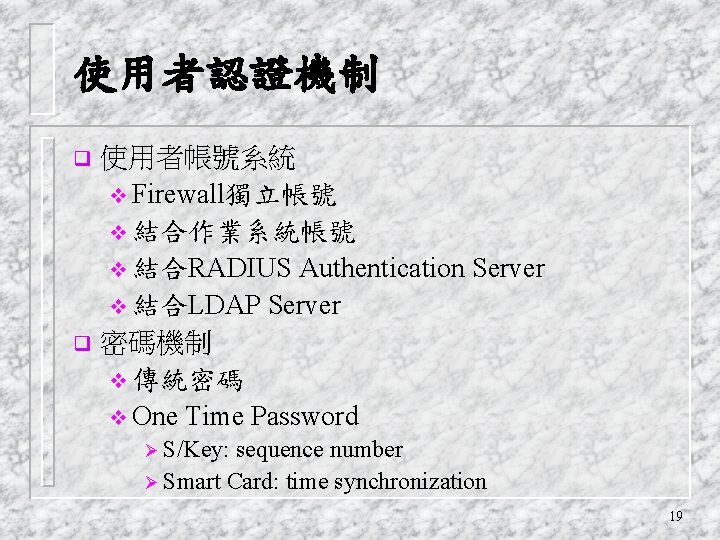 使用者認證機制 使用者帳號系統 v Firewall獨立帳號 v 結合作業系統帳號 v 結合RADIUS Authentication Server v 結合LDAP Server q