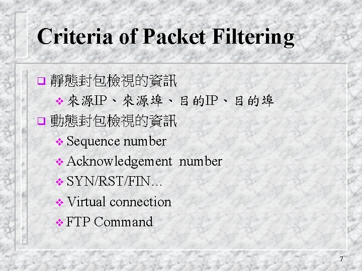 Criteria of Packet Filtering 靜態封包檢視的資訊 v 來源IP、來源埠、目的IP、目的埠 q 動態封包檢視的資訊 v Sequence number v Acknowledgement