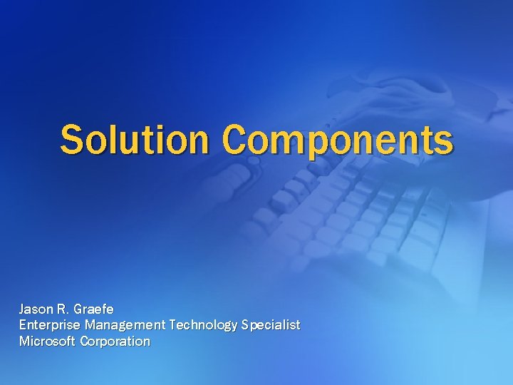 Solution Components Jason R. Graefe Enterprise Management Technology Specialist Microsoft Corporation Solution Components Jason R. Graefe Enterprise Management Technology Specialist Microsoft Corporation