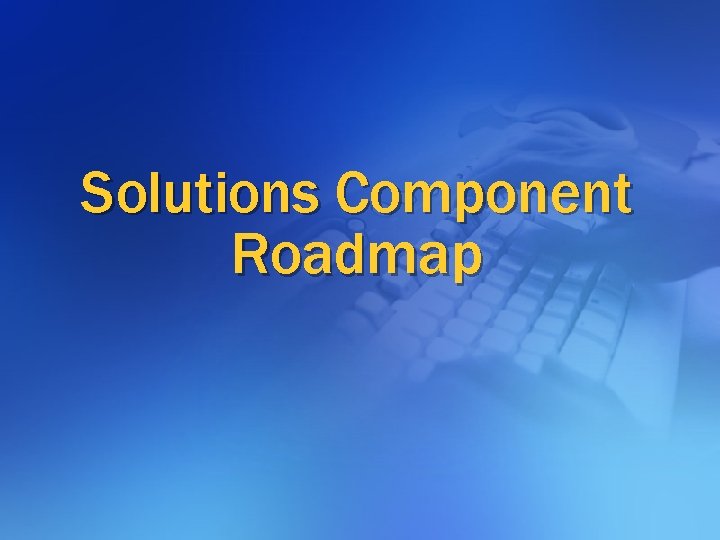 Solutions Component Roadmap Solutions Component Roadmap