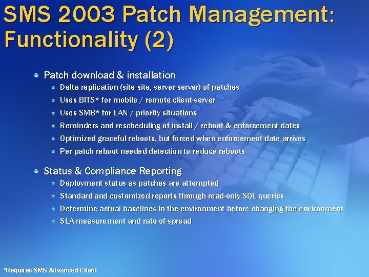 SMS 2003 Patch Management: Functionality (2) Patch download & installation Delta replication (site-site, server-server) SMS 2003 Patch Management: Functionality (2) Patch download & installation Delta replication (site-site, server-server)