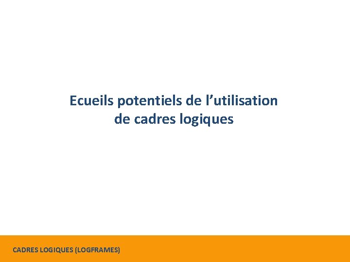 Ecueils potentiels de l’utilisation de cadres logiques CADRES LOGIQUES (LOGFRAMES) 