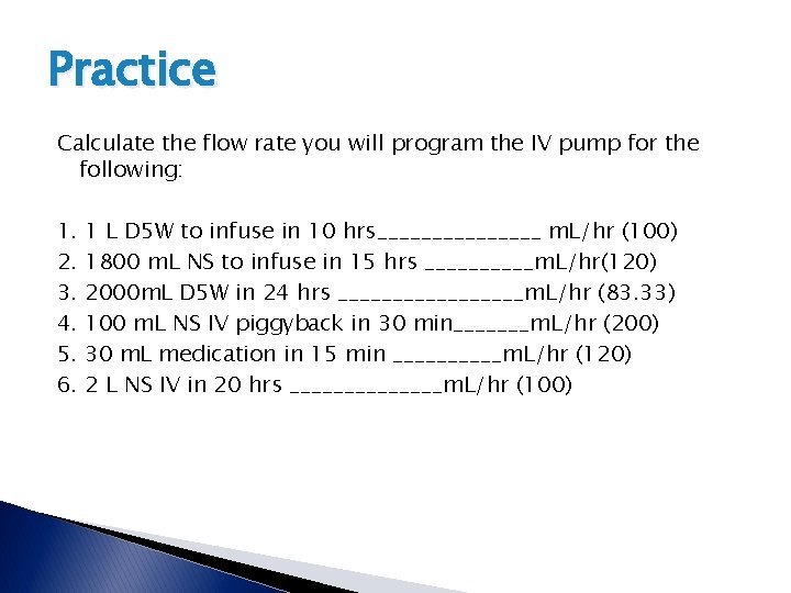 Practice Calculate the flow rate you will program the IV pump for the following: Practice Calculate the flow rate you will program the IV pump for the following: