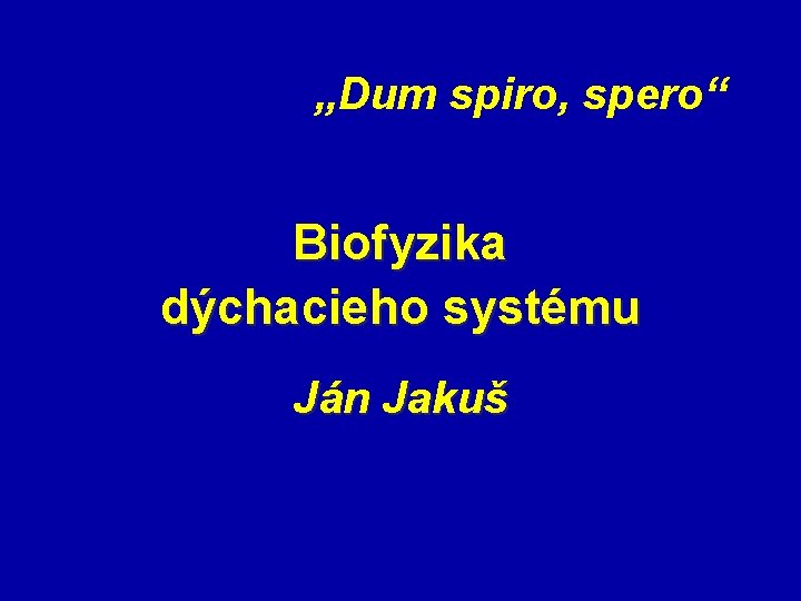 „Dum spiro, spero“ Biofyzika dýchacieho systému Ján Jakuš 