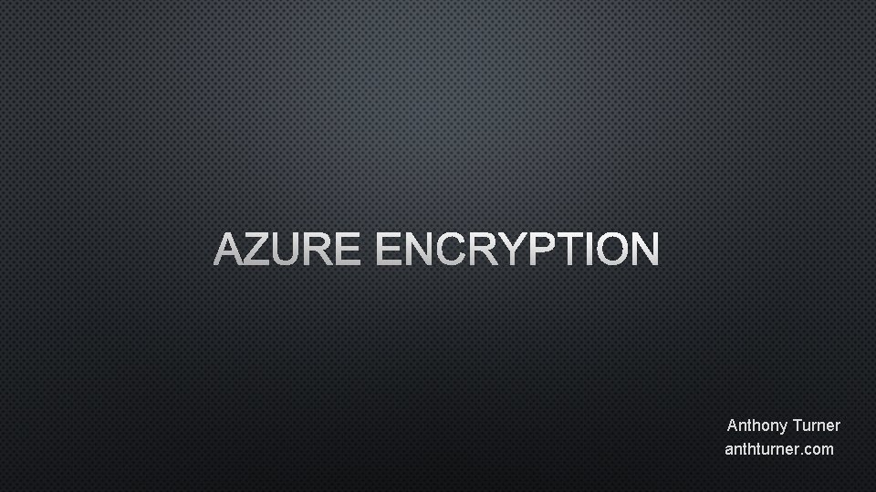 AZURE ENCRYPTION Anthony Turner anthturner. com 