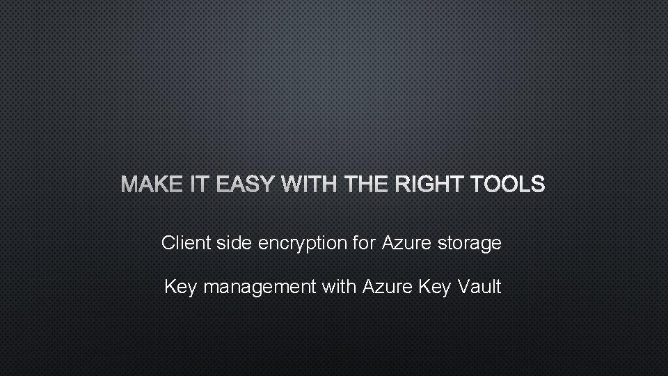 MAKE IT EASY WITH THE RIGHT TOOLS Client side encryption for Azure storage Key