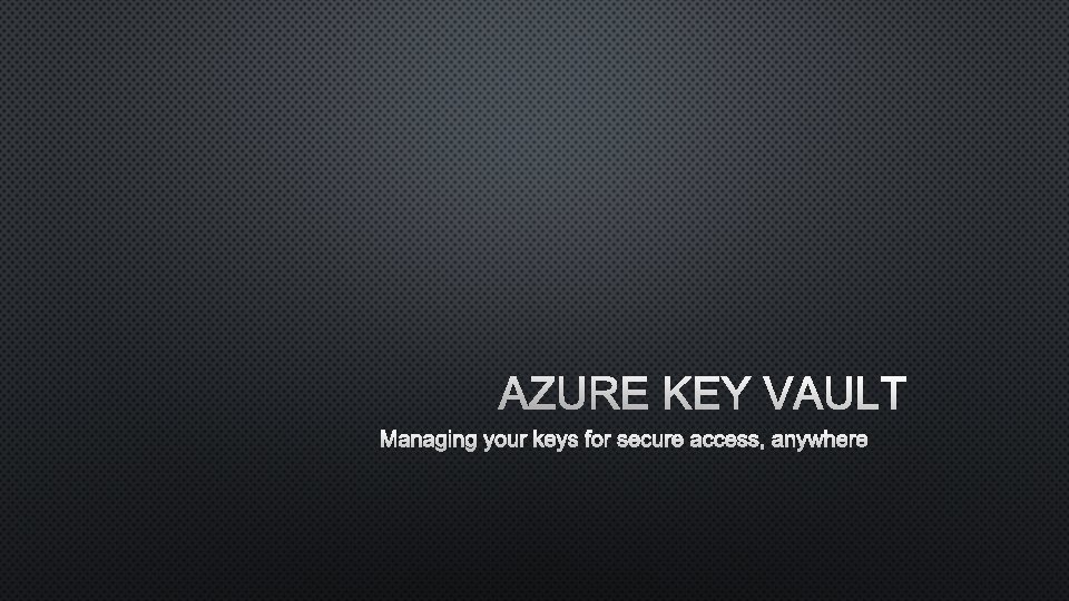 AZURE KEY VAULT MANAGING YOUR KEYS FOR SECURE ACCESS, ANYWHERE 