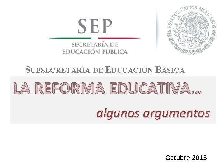 SUBSECRETARÍA DE EDUCACIÓN BÁSICA LA REFORMA EDUCATIVA… algunos argumentos Octubre 2013 
