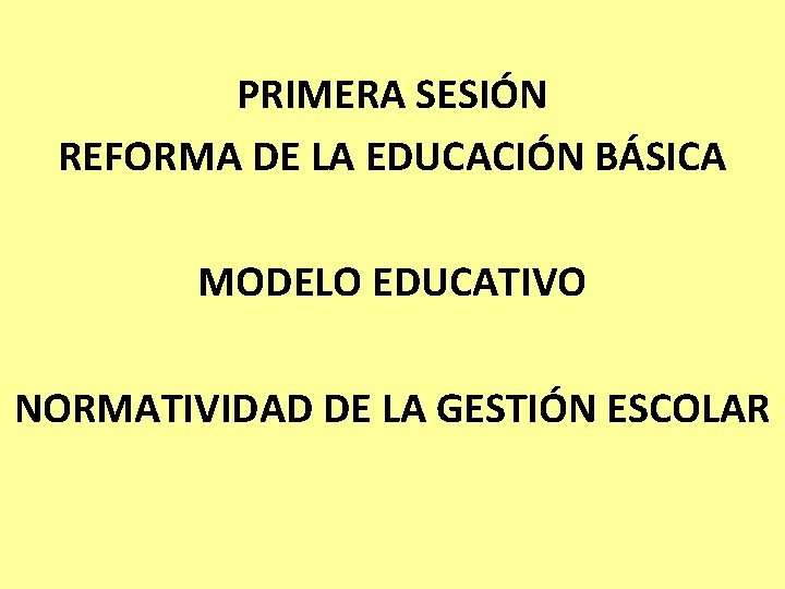 PRIMERA SESIÓN REFORMA DE LA EDUCACIÓN BÁSICA MODELO EDUCATIVO NORMATIVIDAD DE LA GESTIÓN ESCOLAR