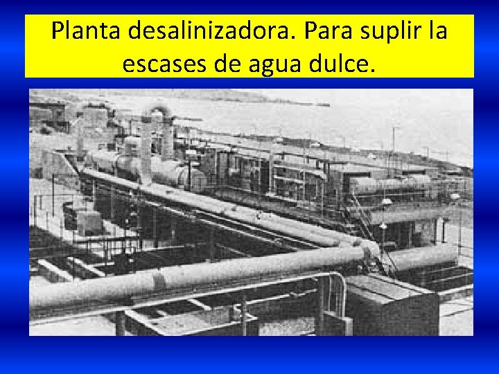 Planta desalinizadora. Para suplir la escases de agua dulce. Planta desalinizadora. Para suplir la escases de agua dulce.