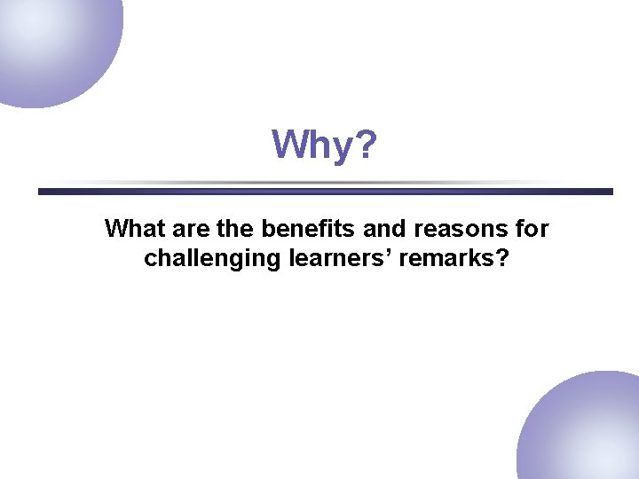 Why? What are the benefits and reasons for challenging learners’ remarks? 