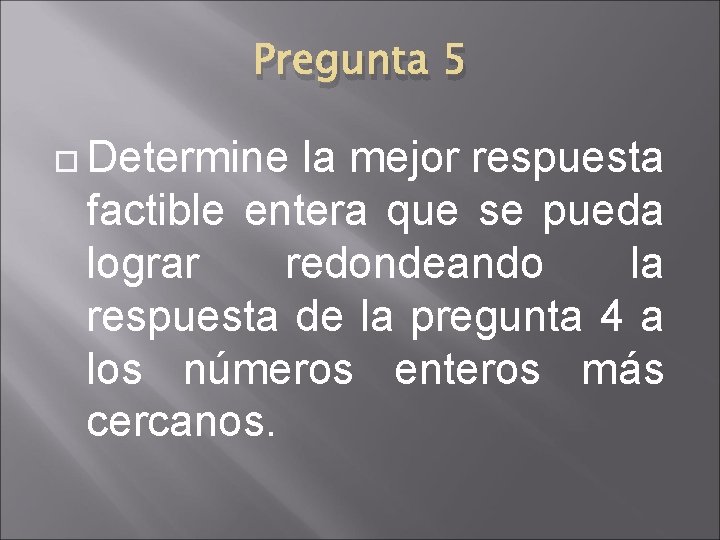 Pregunta 5 Determine la mejor respuesta factible entera que se pueda lograr redondeando la Pregunta 5 Determine la mejor respuesta factible entera que se pueda lograr redondeando la