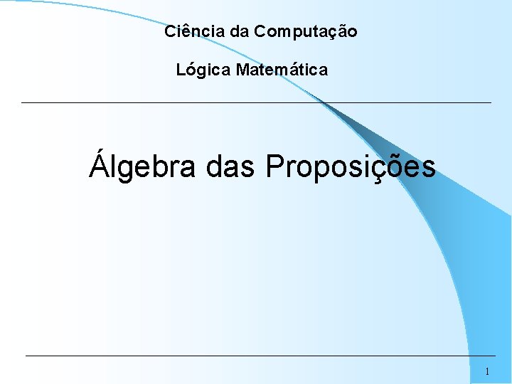 Ciência da Computação Lógica Matemática Álgebra das Proposições 1 