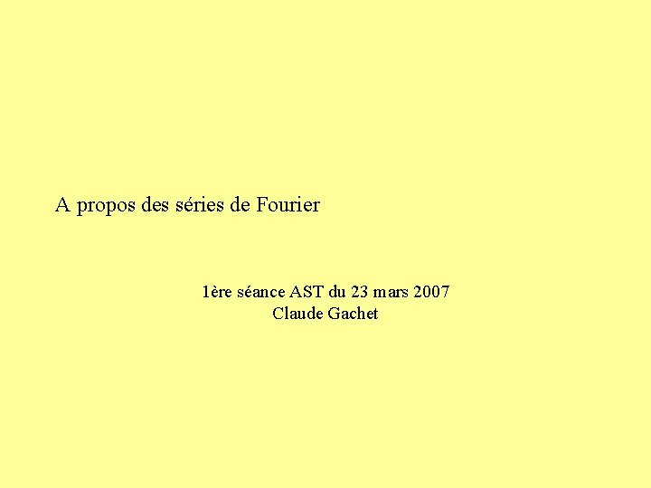 A propos des séries de Fourier 1ère séance AST du 23 mars 2007 Claude