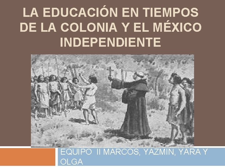 LA EDUCACIÓN EN TIEMPOS DE LA COLONIA Y EL MÉXICO INDEPENDIENTE EQUIPO II MARCOS,